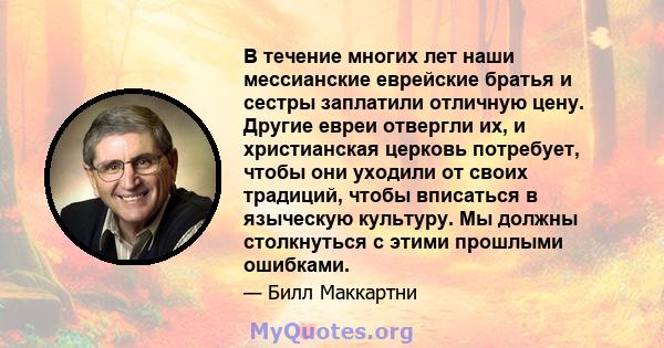 В течение многих лет наши мессианские еврейские братья и сестры заплатили отличную цену. Другие евреи отвергли их, и христианская церковь потребует, чтобы они уходили от своих традиций, чтобы вписаться в языческую