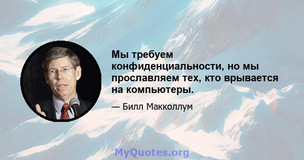 Мы требуем конфиденциальности, но мы прославляем тех, кто врывается на компьютеры.