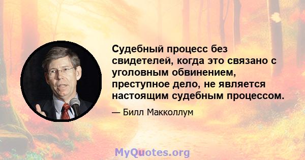 Судебный процесс без свидетелей, когда это связано с уголовным обвинением, преступное дело, не является настоящим судебным процессом.