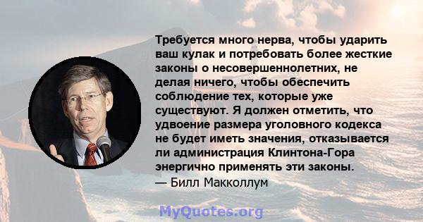 Требуется много нерва, чтобы ударить ваш кулак и потребовать более жесткие законы о несовершеннолетних, не делая ничего, чтобы обеспечить соблюдение тех, которые уже существуют. Я должен отметить, что удвоение размера