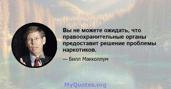 Вы не можете ожидать, что правоохранительные органы предоставит решение проблемы наркотиков.