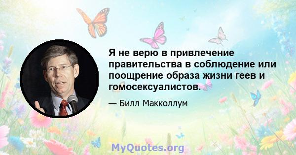 Я не верю в привлечение правительства в соблюдение или поощрение образа жизни геев и гомосексуалистов.