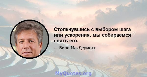 Столкнувшись с выбором шага или ускорения, мы собираемся снять его.