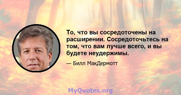 То, что вы сосредоточены на расширении. Сосредоточьтесь на том, что вам лучше всего, и вы будете неудержимы.