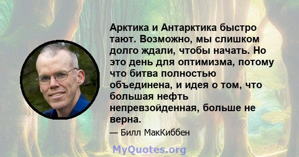 Арктика и Антарктика быстро тают. Возможно, мы слишком долго ждали, чтобы начать. Но это день для оптимизма, потому что битва полностью объединена, и идея о том, что большая нефть непревзойденная, больше не верна.