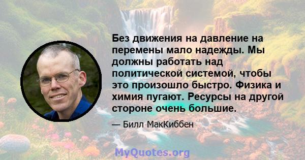 Без движения на давление на перемены мало надежды. Мы должны работать над политической системой, чтобы это произошло быстро. Физика и химия пугают. Ресурсы на другой стороне очень большие.