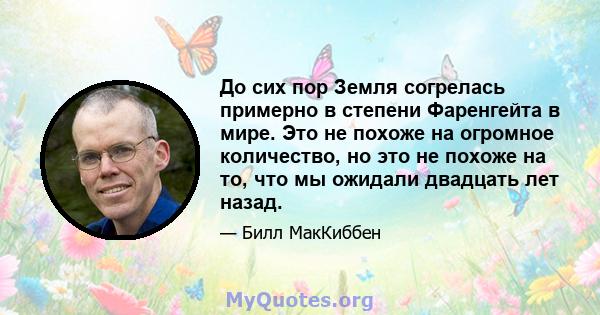 До сих пор Земля согрелась примерно в степени Фаренгейта в мире. Это не похоже на огромное количество, но это не похоже на то, что мы ожидали двадцать лет назад.