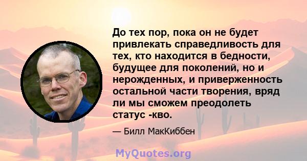 До тех пор, пока он не будет привлекать справедливость для тех, кто находится в бедности, будущее для поколений, но и нерожденных, и приверженность остальной части творения, вряд ли мы сможем преодолеть статус -кво.