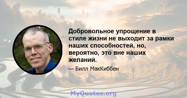 Добровольное упрощение в стиле жизни не выходит за рамки наших способностей, но, вероятно, это вне наших желаний.