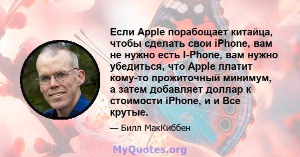 Если Apple порабощает китайца, чтобы сделать свои iPhone, вам не нужно есть I-Phone, вам нужно убедиться, что Apple платит кому-то прожиточный минимум, а затем добавляет доллар к стоимости iPhone, и и Все крутые.