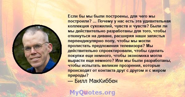 Если бы мы были построены, для чего мы построили? ... Почему у нас есть эта удивительная коллекция сухожилий, чувств и чувств? Были ли мы действительно разработаны для того, чтобы откинуться на диване, расширяя наши