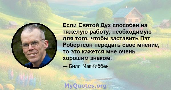 Если Святой Дух способен на тяжелую работу, необходимую для того, чтобы заставить Пэт Робертсон передать свое мнение, то это кажется мне очень хорошим знаком.