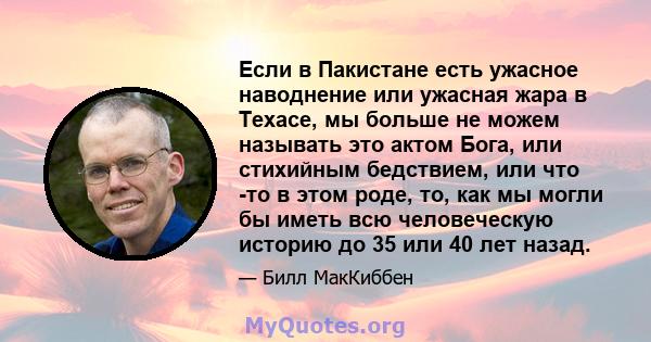 Если в Пакистане есть ужасное наводнение или ужасная жара в Техасе, мы больше не можем называть это актом Бога, или стихийным бедствием, или что -то в этом роде, то, как мы могли бы иметь всю человеческую историю до 35