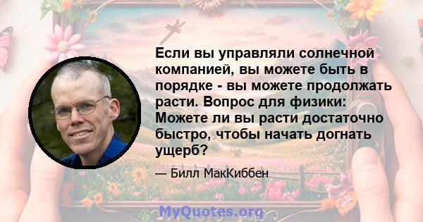 Если вы управляли солнечной компанией, вы можете быть в порядке - вы можете продолжать расти. Вопрос для физики: Можете ли вы расти достаточно быстро, чтобы начать догнать ущерб?