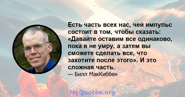 Есть часть всех нас, чей импульс состоит в том, чтобы сказать: «Давайте оставим все одинаково, пока я не умру, а затем вы сможете сделать все, что захотите после этого». И это сложная часть.