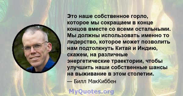 Это наше собственное горло, которое мы сокращаем в конце концов вместе со всеми остальными. Мы должны использовать именно то лидерство, которое может позволить нам подтолкнуть Китай и Индию, скажем, на различные