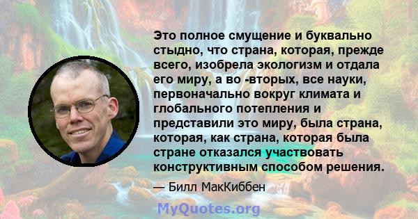 Это полное смущение и буквально стыдно, что страна, которая, прежде всего, изобрела экологизм и отдала его миру, а во -вторых, все науки, первоначально вокруг климата и глобального потепления и представили это миру,