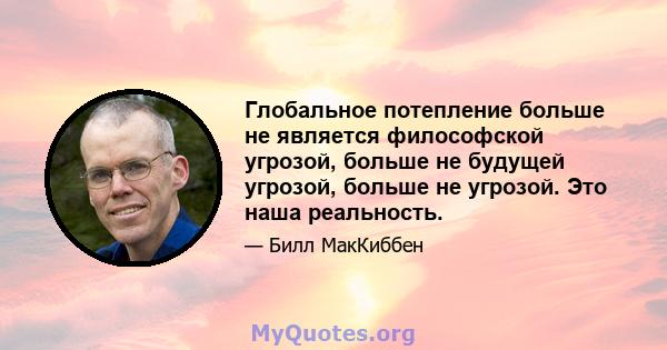 Глобальное потепление больше не является философской угрозой, больше не будущей угрозой, больше не угрозой. Это наша реальность.