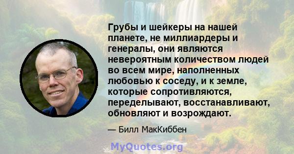 Грубы и шейкеры на нашей планете, не миллиардеры и генералы, они являются невероятным количеством людей во всем мире, наполненных любовью к соседу, и к земле, которые сопротивляются, переделывают, восстанавливают,