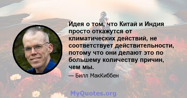 Идея о том, что Китай и Индия просто откажутся от климатических действий, не соответствует действительности, потому что они делают это по большему количеству причин, чем мы.