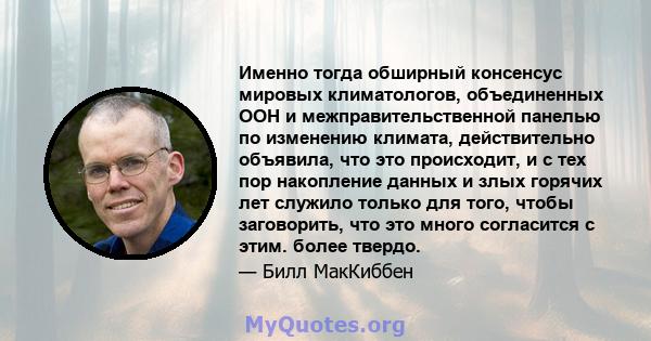 Именно тогда обширный консенсус мировых климатологов, объединенных ООН и межправительственной панелью по изменению климата, действительно объявила, что это происходит, и с тех пор накопление данных и злых горячих лет