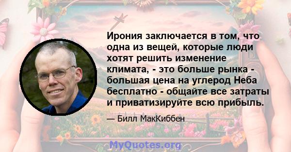 Ирония заключается в том, что одна из вещей, которые люди хотят решить изменение климата, - это больше рынка - большая цена на углерод Неба бесплатно - общайте все затраты и приватизируйте всю прибыль.