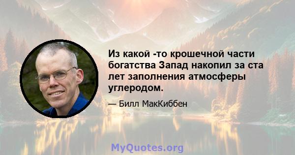 Из какой -то крошечной части богатства Запад накопил за ста лет заполнения атмосферы углеродом.