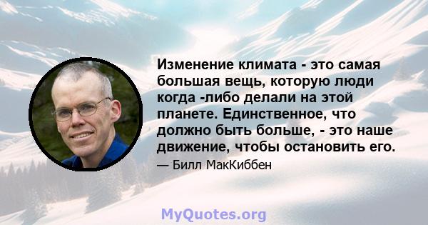 Изменение климата - это самая большая вещь, которую люди когда -либо делали на этой планете. Единственное, что должно быть больше, - это наше движение, чтобы остановить его.