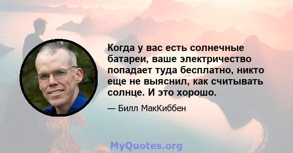 Когда у вас есть солнечные батареи, ваше электричество попадает туда бесплатно, никто еще не выяснил, как считывать солнце. И это хорошо.