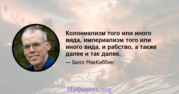 Колониализм того или иного вида, империализм того или иного вида, и рабство, а также далее и так далее.