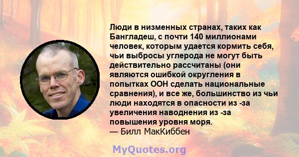 Люди в низменных странах, таких как Бангладеш, с почти 140 миллионами человек, которым удается кормить себя, чьи выбросы углерода не могут быть действительно рассчитаны (они являются ошибкой округления в попытках ООН