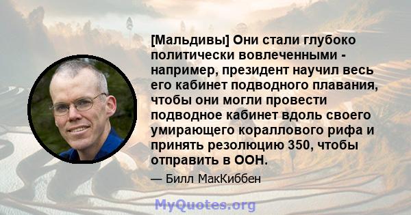 [Мальдивы] Они стали глубоко политически вовлеченными - например, президент научил весь его кабинет подводного плавания, чтобы они могли провести подводное кабинет вдоль своего умирающего кораллового рифа и принять