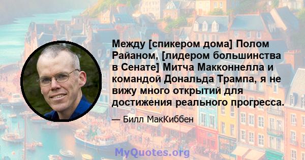 Между [спикером дома] Полом Райаном, [лидером большинства в Сенате] Митча Макконнелла и командой Дональда Трампа, я не вижу много открытий для достижения реального прогресса.