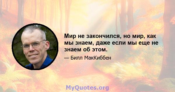 Мир не закончился, но мир, как мы знаем, даже если мы еще не знаем об этом.