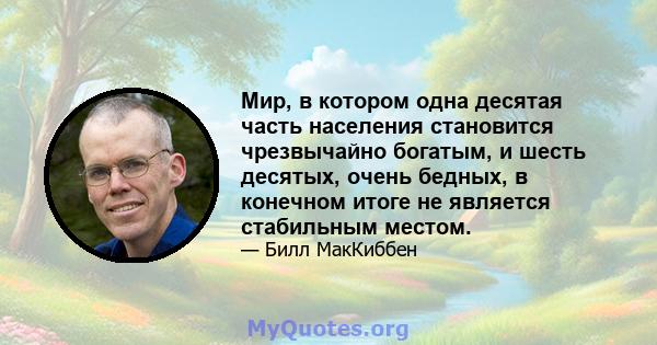 Мир, в котором одна десятая часть населения становится чрезвычайно богатым, и шесть десятых, очень бедных, в конечном итоге не является стабильным местом.