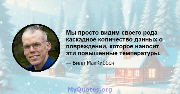 Мы просто видим своего рода каскадное количество данных о повреждении, которое наносит эти повышенные температуры.