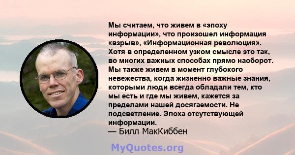 Мы считаем, что живем в «эпоху информации», что произошел информация «взрыв», «Информационная революция». Хотя в определенном узком смысле это так, во многих важных способах прямо наоборот. Мы также живем в момент