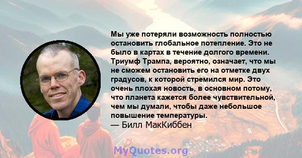 Мы уже потеряли возможность полностью остановить глобальное потепление. Это не было в картах в течение долгого времени. Триумф Трампа, вероятно, означает, что мы не сможем остановить его на отметке двух градусов, к