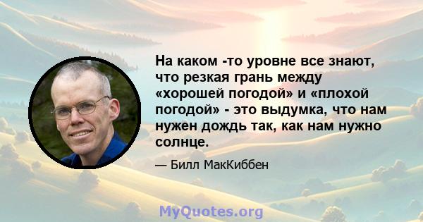 На каком -то уровне все знают, что резкая грань между «хорошей погодой» и «плохой погодой» - это выдумка, что нам нужен дождь так, как нам нужно солнце.