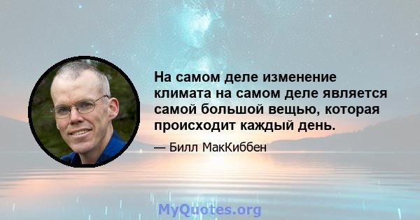 На самом деле изменение климата на самом деле является самой большой вещью, которая происходит каждый день.