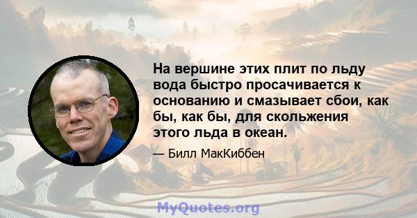 На вершине этих плит по льду вода быстро просачивается к основанию и смазывает сбои, как бы, как бы, для скольжения этого льда в океан.