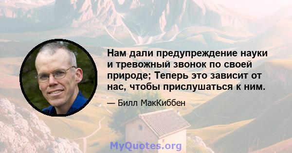 Нам дали предупреждение науки и тревожный звонок по своей природе; Теперь это зависит от нас, чтобы прислушаться к ним.