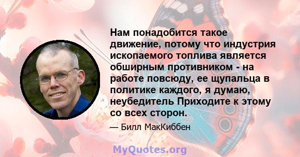 Нам понадобится такое движение, потому что индустрия ископаемого топлива является обширным противником - на работе повсюду, ее щупальца в политике каждого, я думаю, неубедитель Приходите к этому со всех сторон.