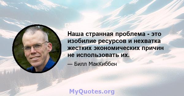 Наша странная проблема - это изобилие ресурсов и нехватка жестких экономических причин не использовать их.