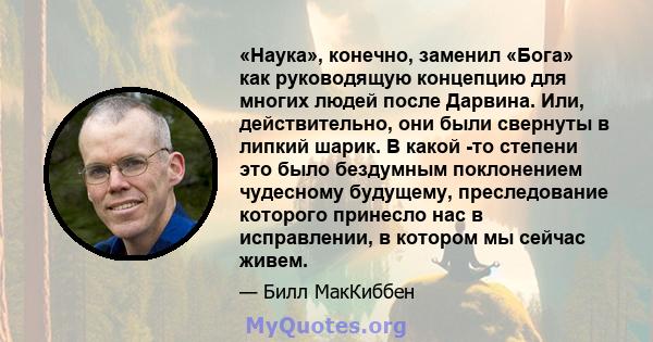 «Наука», конечно, заменил «Бога» как руководящую концепцию для многих людей после Дарвина. Или, действительно, они были свернуты в липкий шарик. В какой -то степени это было бездумным поклонением чудесному будущему,