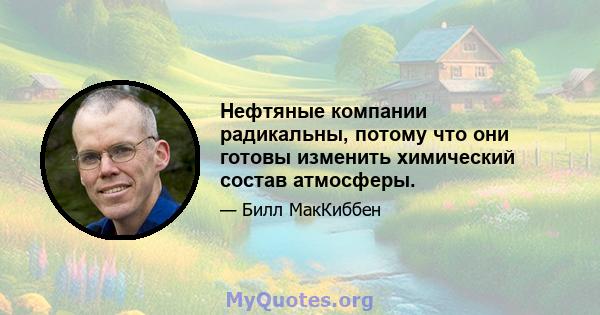 Нефтяные компании радикальны, потому что они готовы изменить химический состав атмосферы.