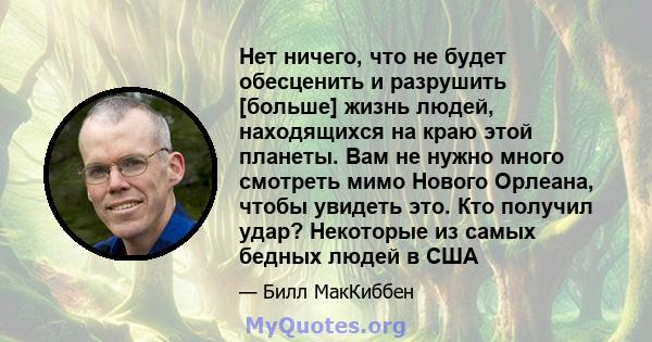 Нет ничего, что не будет обесценить и разрушить [больше] жизнь людей, находящихся на краю этой планеты. Вам не нужно много смотреть мимо Нового Орлеана, чтобы увидеть это. Кто получил удар? Некоторые из самых бедных