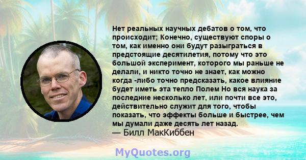 Нет реальных научных дебатов о том, что происходит; Конечно, существуют споры о том, как именно они будут разыграться в предстоящие десятилетия, потому что это большой эксперимент, которого мы раньше не делали, и никто