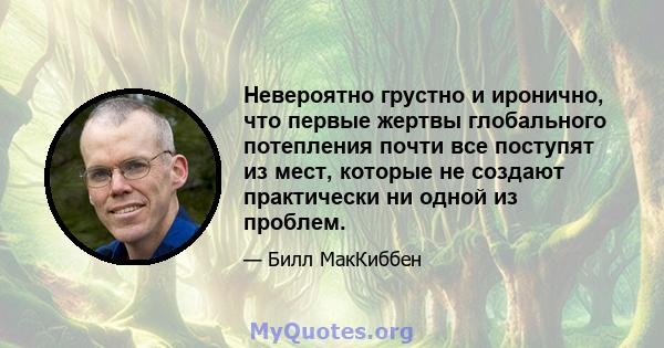 Невероятно грустно и иронично, что первые жертвы глобального потепления почти все поступят из мест, которые не создают практически ни одной из проблем.