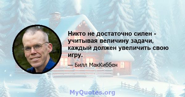 Никто не достаточно силен - учитывая величину задачи, каждый должен увеличить свою игру.